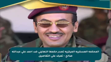 المحكمة العسكرية المركزية تصدر حكمها النهائي ضد أحمد علي عبدالله صالح – تعرف على التفاصيل